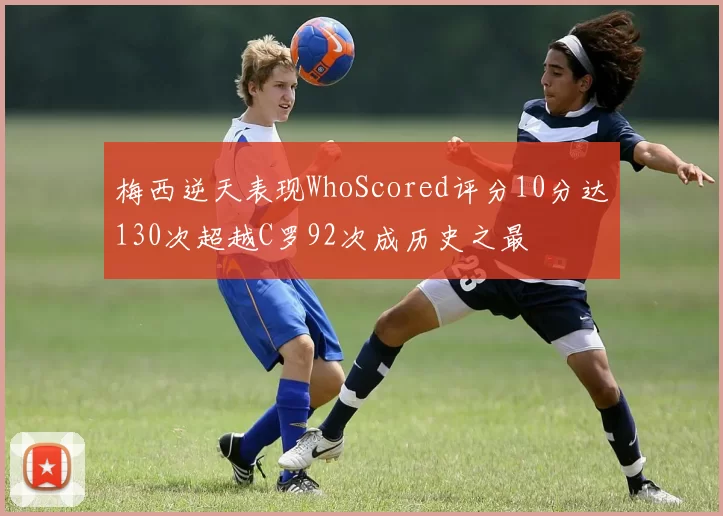 梅西逆天表现WhoScored评分10分达130次超越C罗92次成历史之最
