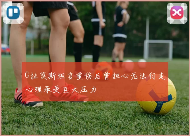 G拉莫斯坦言重伤后曾担心无法行走心理承受巨大压力