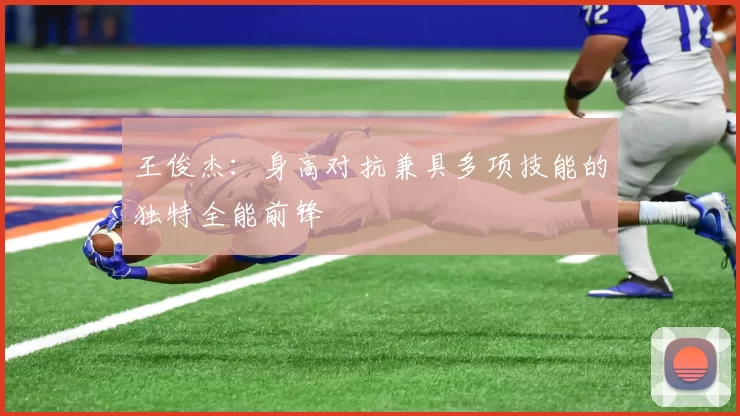 王俊杰：身高对抗兼具多项技能的独特全能前锋