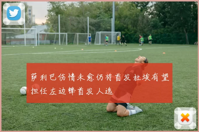 萨利巴伤情未愈仍将首发杜埃有望担任左边锋首发人选