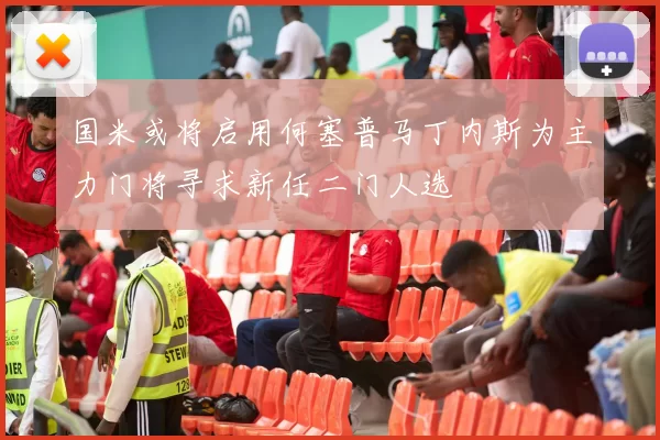 国米或将启用何塞普马丁内斯为主力门将寻求新任二门人选