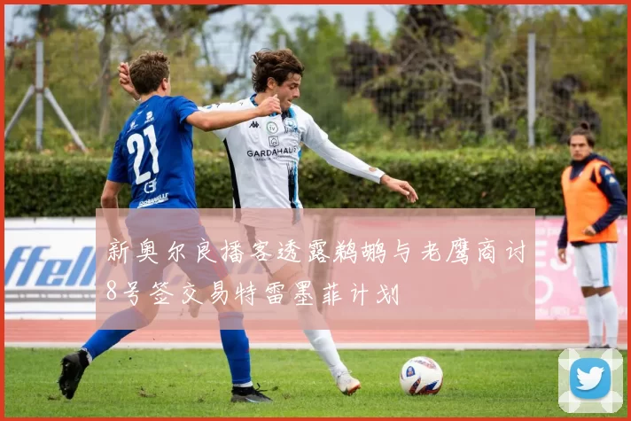 新奥尔良播客透露鹈鹕与老鹰商讨8号签交易特雷墨菲计划