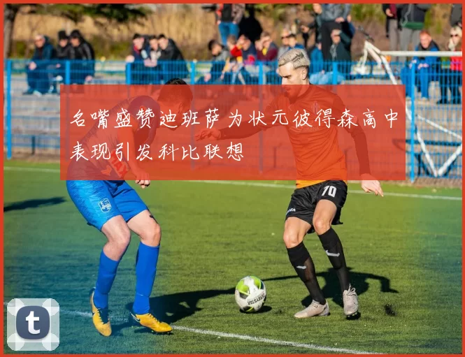 名嘴盛赞迪班萨为状元彼得森高中表现引发科比联想