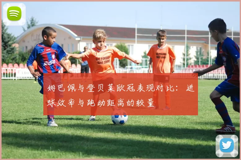 姆巴佩与登贝莱欧冠表现对比：进球效率与跑动距离的较量