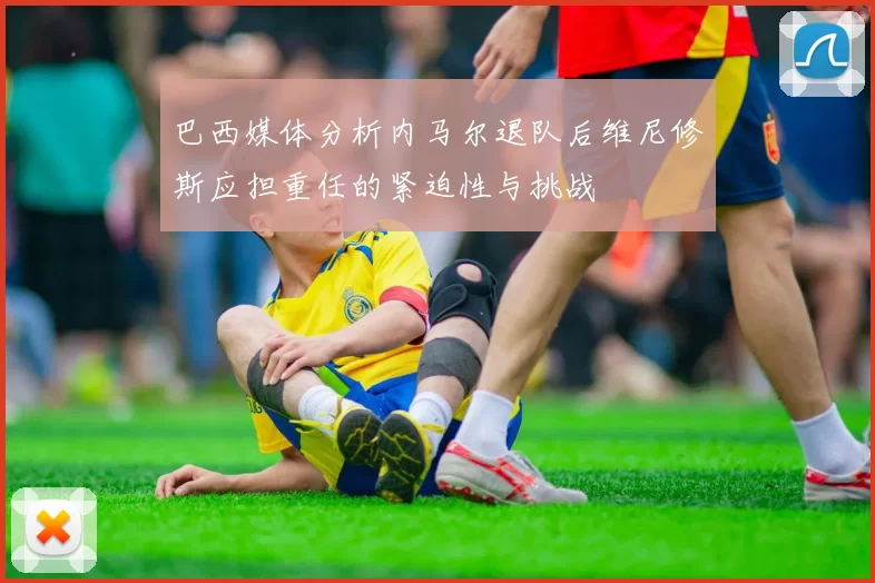 巴西媒体分析内马尔退队后维尼修斯应担重任的紧迫性与挑战