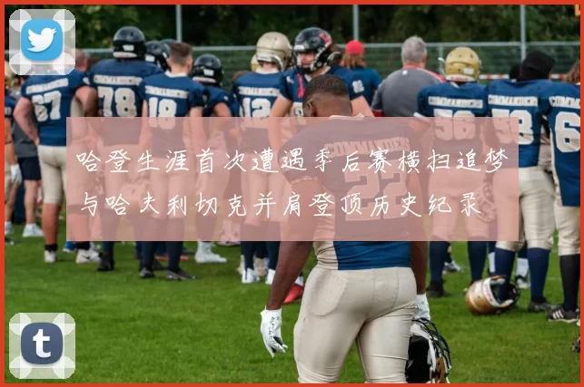 哈登生涯首次遭遇季后赛横扫追梦与哈夫利切克并肩登顶历史纪录