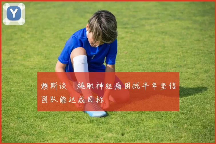 赖斯谈腘绳肌神经痛困扰半年坚信团队能达成目标