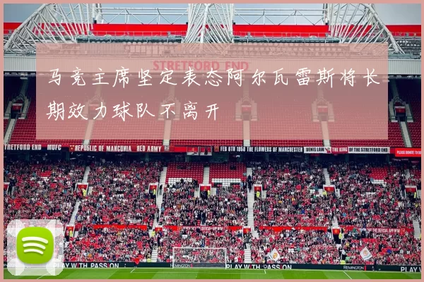 马竞主席坚定表态阿尔瓦雷斯将长期效力球队不离开