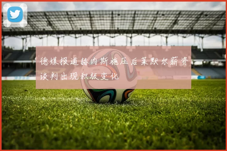 德媒报道赫内斯施压后莱默尔薪资谈判出现积极变化