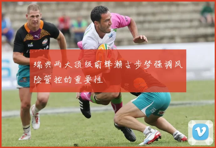 瑞典两大顶级前锋濑古步梦强调风险管控的重要性