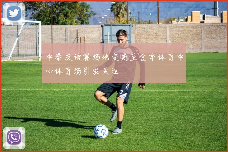 中泰友谊赛场地变更至金华体育中心体育场引发关注