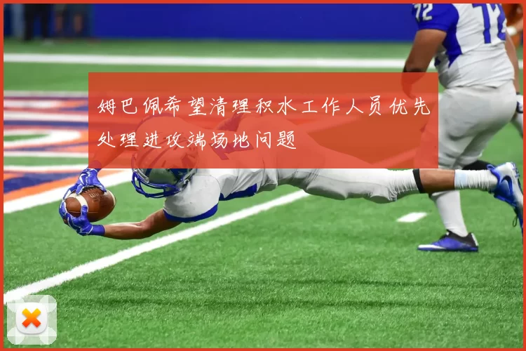 姆巴佩希望清理积水工作人员优先处理进攻端场地问题